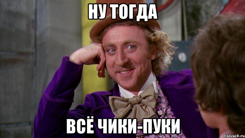Ну тогда Всё чики-пуки, Мем Ну давай расскажи (Вилли Вонка)