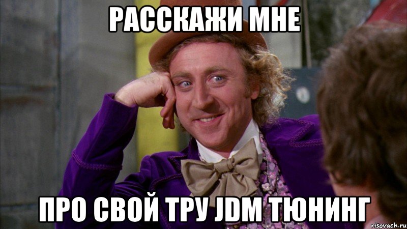 расскажи мне про свой тру JDM тюнинг, Мем Ну давай расскажи (Вилли Вонка)