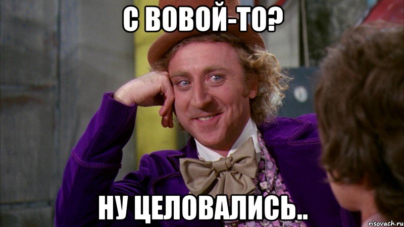 С Вовой-то? Ну целовались.., Мем Ну давай расскажи (Вилли Вонка)
