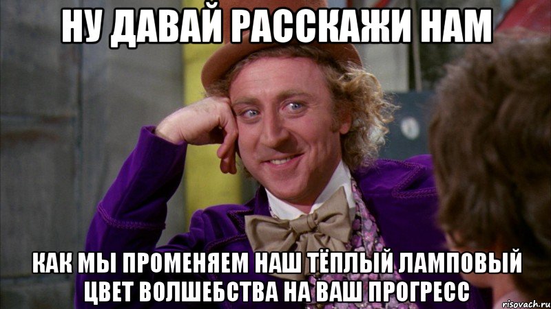 ну давай расскажи нам как мы променяем наш тёплый ламповый цвет волшебства на ваш прогресс, Мем Ну давай расскажи (Вилли Вонка)