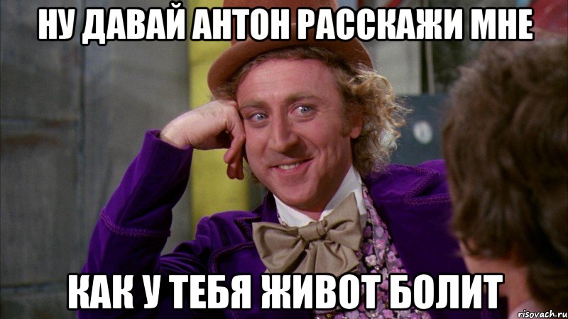 Ну давай Антон расскажи мне как у тебя живот болит, Мем Ну давай расскажи (Вилли Вонка)