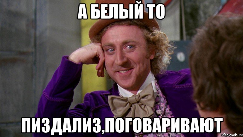 А Белый то пиздализ,поговаривают, Мем Ну давай расскажи (Вилли Вонка)