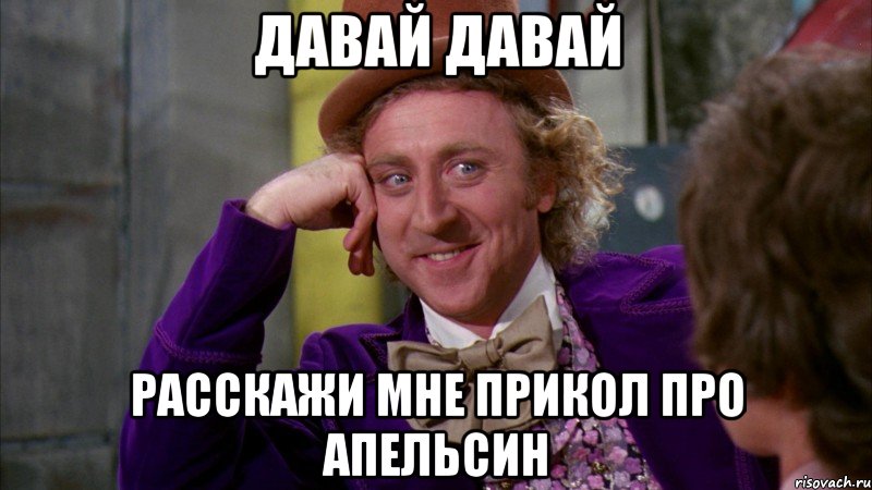 Давай давай Расскажи мне прикол про Апельсин, Мем Ну давай расскажи (Вилли Вонка)