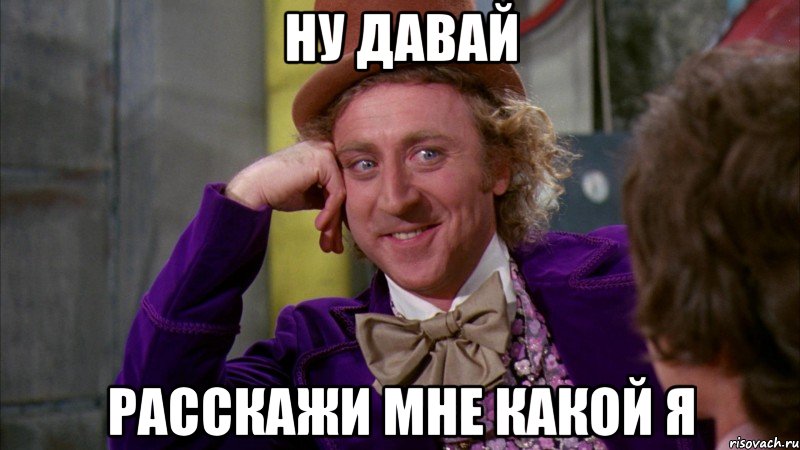 Ну давай Расскажи мне какой я, Мем Ну давай расскажи (Вилли Вонка)