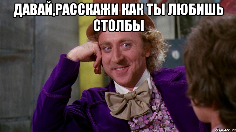 Давай,расскажи как ты любишь столбы , Мем Ну давай расскажи (Вилли Вонка)