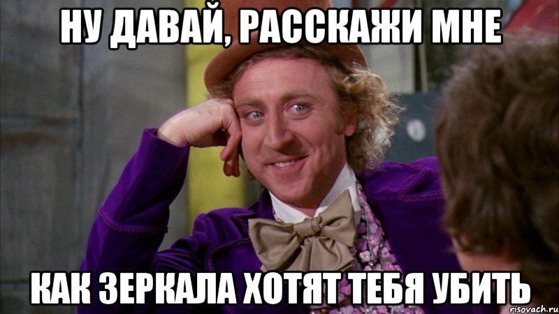Ну давай, расскажи мне как зеркала хотят тебя убить, Мем Ну давай расскажи (Вилли Вонка)