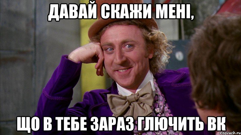 давай скажи мені, що в тебе зараз глючить вк, Мем Ну давай расскажи (Вилли Вонка)