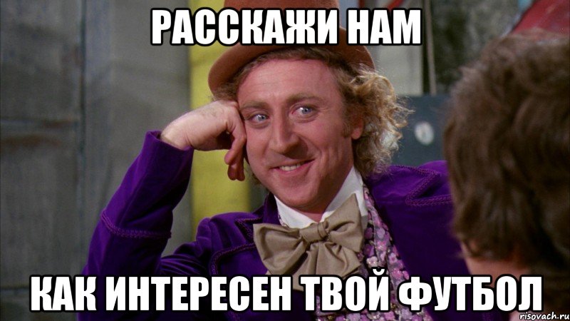 РАССКАЖИ НАМ КАК ИНТЕРЕСЕН ТВОЙ ФУТБОЛ, Мем Ну давай расскажи (Вилли Вонка)
