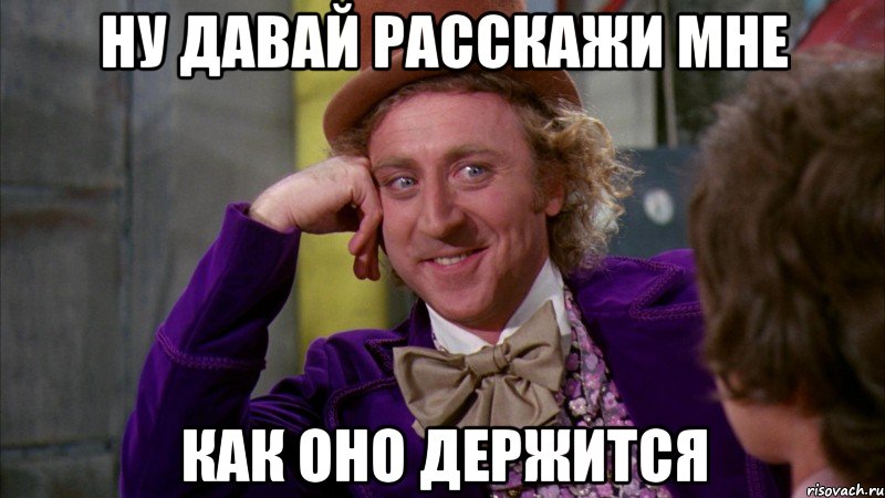 ну давай расскажи мне как оно держится, Мем Ну давай расскажи (Вилли Вонка)
