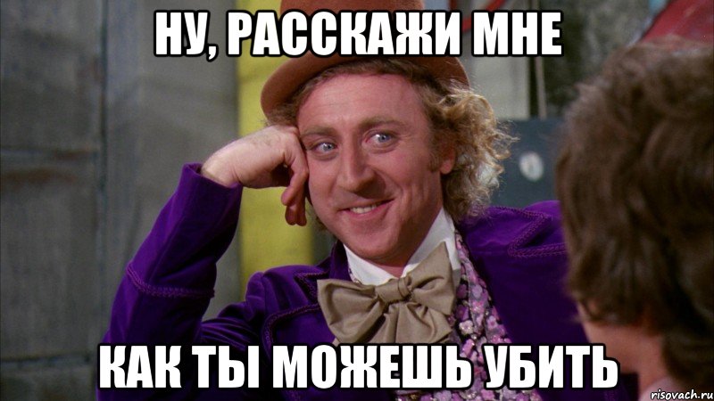 ну, расскажи мне как ты можешь убить, Мем Ну давай расскажи (Вилли Вонка)