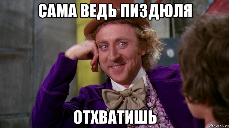 Сама ведь пиздюля отхватишь, Мем Ну давай расскажи (Вилли Вонка)