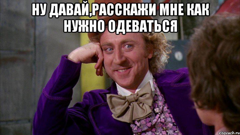 ну давай,расскажи мне как нужно одеваться , Мем Ну давай расскажи (Вилли Вонка)