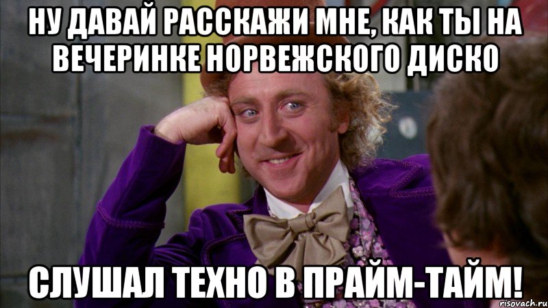 ну давай расскажи мне, как ты на вечеринке норвежского диско слушал техно в прайм-тайм!, Мем Ну давай расскажи (Вилли Вонка)