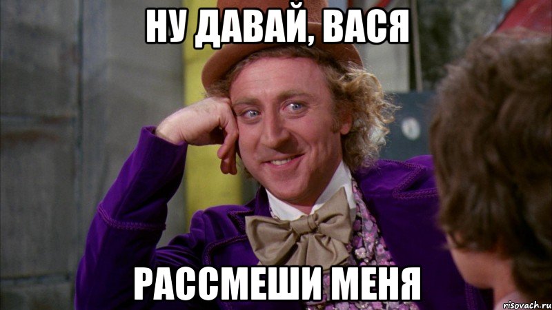 ну давай, Вася рассмеши меня, Мем Ну давай расскажи (Вилли Вонка)
