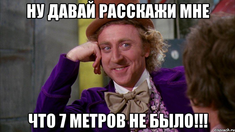 НУ ДАВАЙ РАССКАЖИ МНЕ ЧТО 7 МЕТРОВ НЕ БЫЛО!!!, Мем Ну давай расскажи (Вилли Вонка)