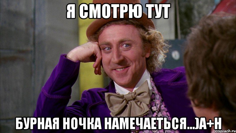Я СМОТРЮ ТУТ БУРНАЯ НОЧКА НАМЕЧАЕТЬСЯ...)А+Н, Мем Ну давай расскажи (Вилли Вонка)