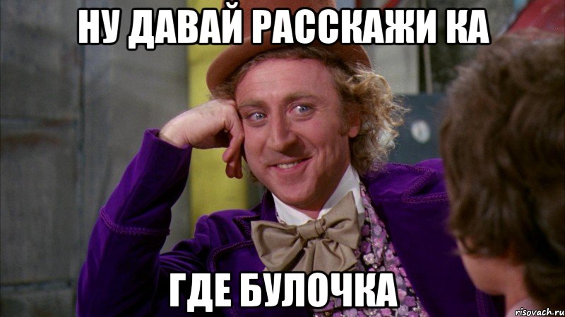 Ну давай расскажи ка где булочка, Мем Ну давай расскажи (Вилли Вонка)