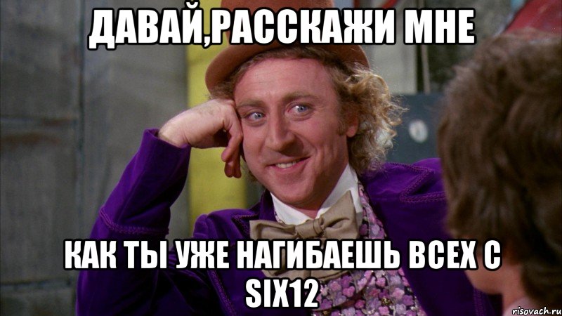 давай,расскажи мне как ты уже нагибаешь всех с SIX12, Мем Ну давай расскажи (Вилли Вонка)