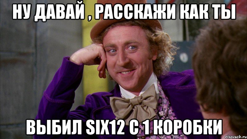 Ну давай , расскажи как ты Выбил SIX12 с 1 коробки, Мем Ну давай расскажи (Вилли Вонка)