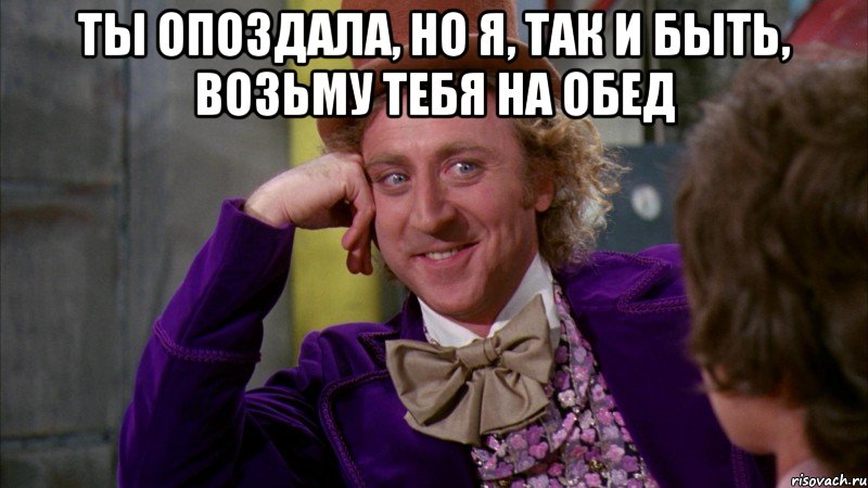 Ты опоздала, но я, так и быть, возьму тебя на обед , Мем Ну давай расскажи (Вилли Вонка)