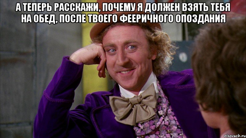 А теперь расскажи, почему я должен взять тебя на обед, после твоего фееричного опоздания , Мем Ну давай расскажи (Вилли Вонка)
