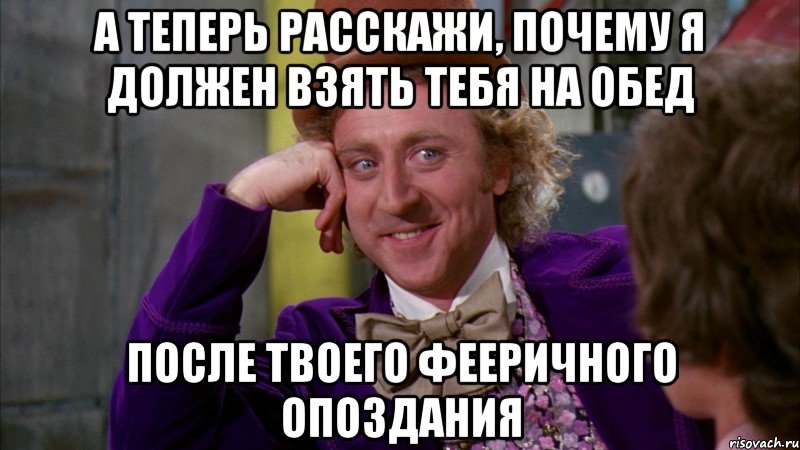 А теперь расскажи, почему я должен взять тебя на обед после твоего фееричного опоздания, Мем Ну давай расскажи (Вилли Вонка)