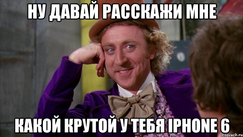 Ну давай расскажи мне Какой крутой у тебя iPhone 6, Мем Ну давай расскажи (Вилли Вонка)