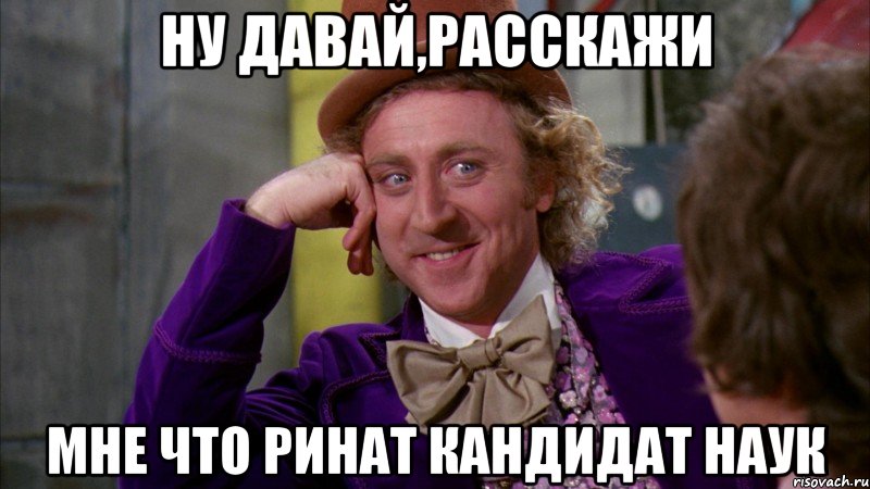 Ну давай,расскажи мне что Ринат кандидат наук, Мем Ну давай расскажи (Вилли Вонка)