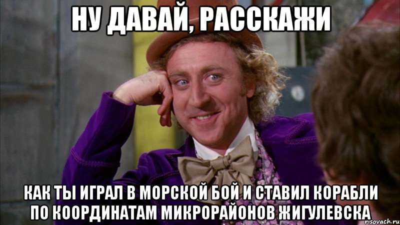 ну давай, расскажи как ты играл в морской бой и ставил корабли по координатам микрорайонов Жигулевска, Мем Ну давай расскажи (Вилли Вонка)
