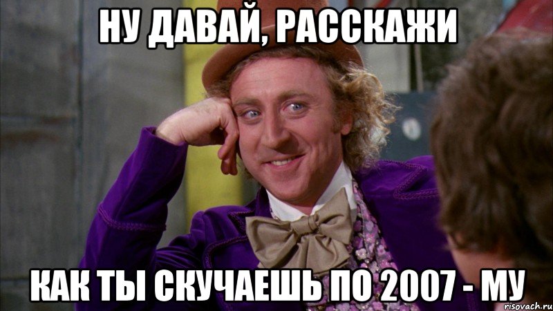 ну давай, расскажи как ты скучаешь по 2007 - му, Мем Ну давай расскажи (Вилли Вонка)