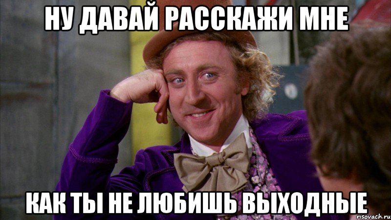 Ну давай расскажи мне Как ты не любишь выходные, Мем Ну давай расскажи (Вилли Вонка)