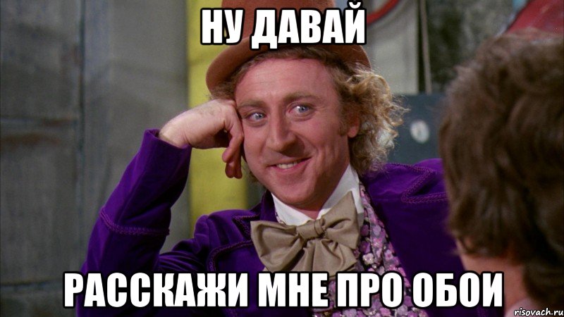 НУ ДАВАЙ РАССКАЖИ МНЕ ПРО ОБОИ, Мем Ну давай расскажи (Вилли Вонка)