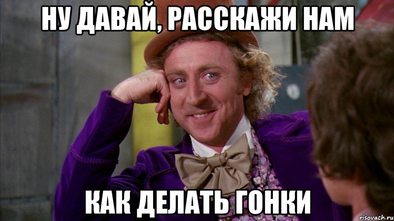 НУ ДАВАЙ, РАССКАЖИ НАМ КАК ДЕЛАТЬ ГОНКИ, Мем Ну давай расскажи (Вилли Вонка)