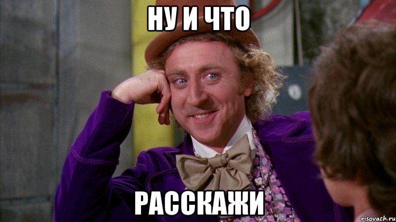 ну и что расскажи, Мем Ну давай расскажи (Вилли Вонка)