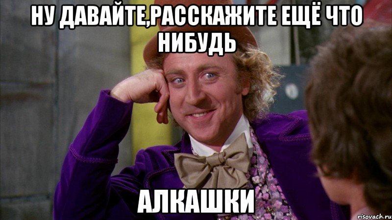 Ну давайте,расскажите ещё что нибудь АЛКАШКИ, Мем Ну давай расскажи (Вилли Вонка)