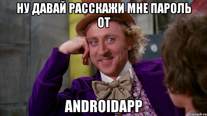 НУ ДАВАЙ РАССКАЖИ МНЕ ПАРОЛЬ ОТ AndroidApp, Мем Ну давай расскажи (Вилли Вонка)