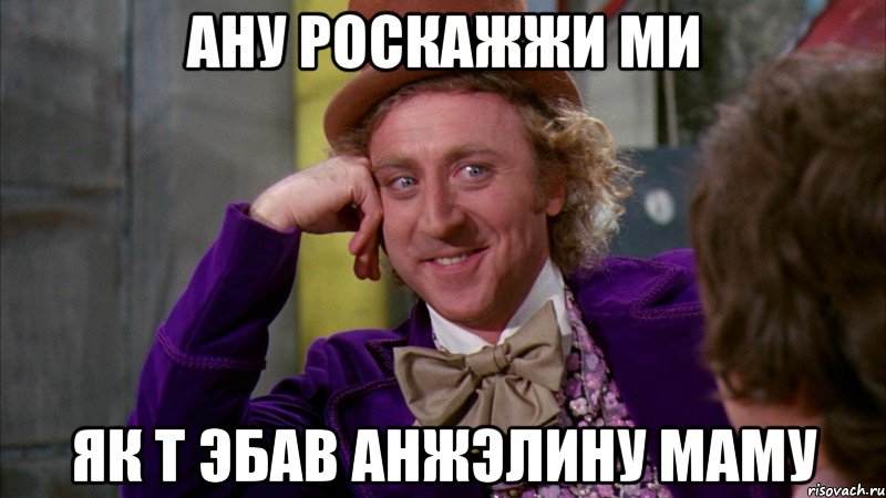 Ану роскажжи ми Як т эбав Анжэлину маму, Мем Ну давай расскажи (Вилли Вонка)