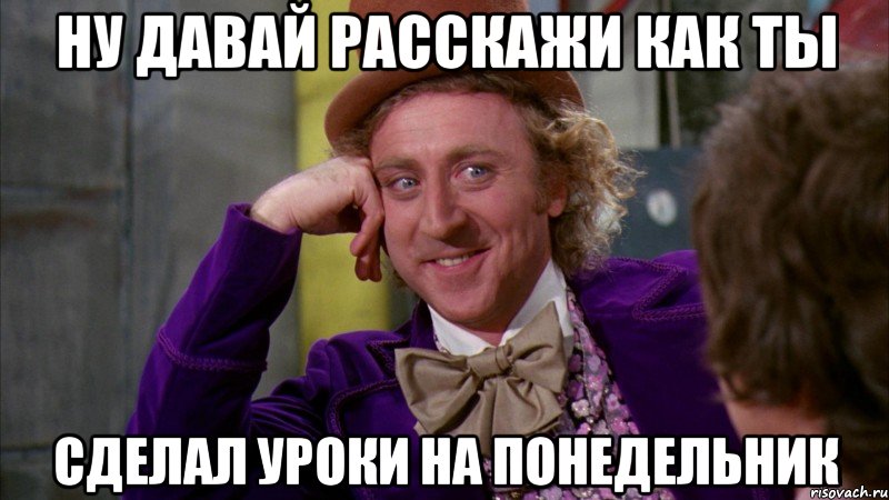 Ну давай расскажи как ты сделал уроки на понедельник, Мем Ну давай расскажи (Вилли Вонка)