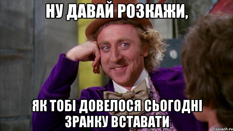 Ну давай розкажи, Як тобі довелося сьогодні зранку вставати, Мем Ну давай расскажи (Вилли Вонка)