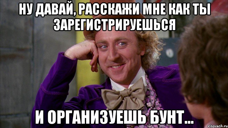 Ну давай, расскажи мне как ты зарегистрируешься И организуешь бунт..., Мем Ну давай расскажи (Вилли Вонка)