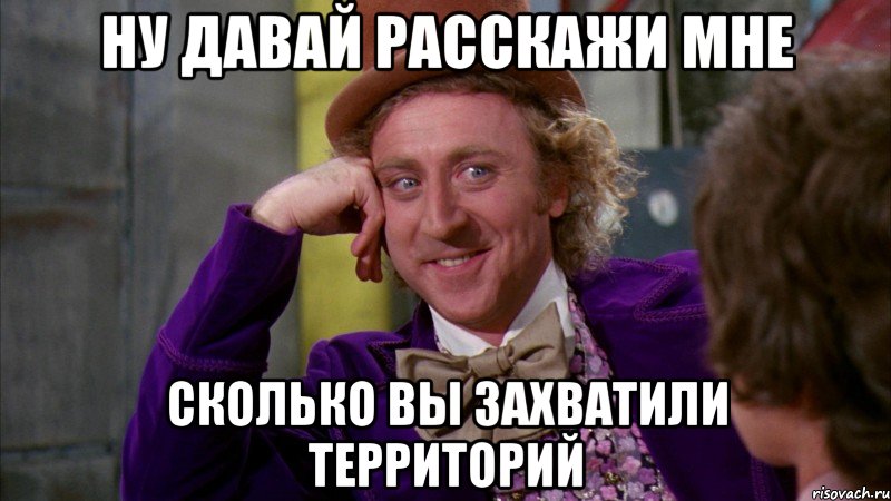 НУ ДАВАЙ РАССКАЖИ МНЕ СКОЛЬКО ВЫ ЗАХВАТИЛИ ТЕРРИТОРИЙ, Мем Ну давай расскажи (Вилли Вонка)