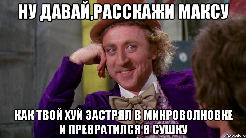 Ну давай,расскажи Максу Как твой хуй застрял в микроволновке и превратился в сушку, Мем Ну давай расскажи (Вилли Вонка)