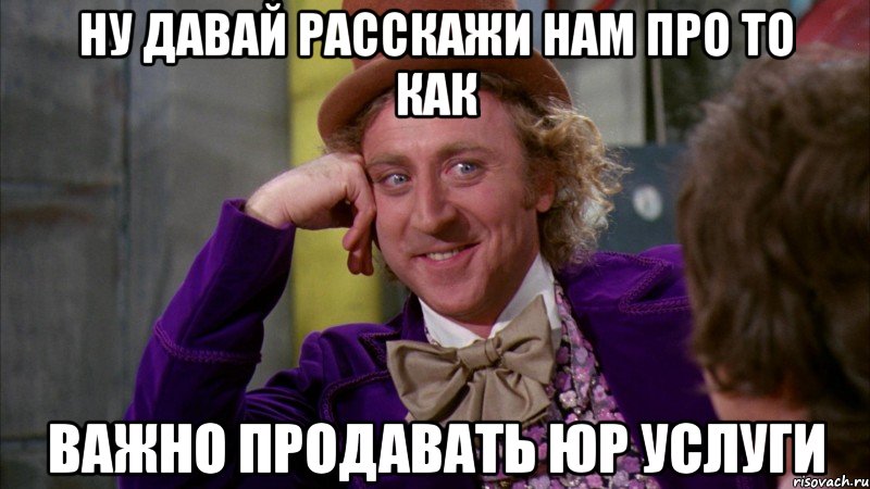 Ну давай расскажи нам про то как важно продавать юр услуги, Мем Ну давай расскажи (Вилли Вонка)