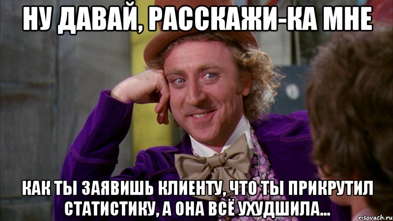 Ну давай, расскажи-ка мне как ты заявишь клиенту, что ты прикрутил статистику, а она всё ухудшила..., Мем Ну давай расскажи (Вилли Вонка)