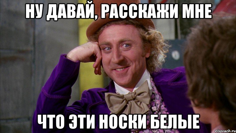 Ну давай, расскажи мне что эти носки белые, Мем Ну давай расскажи (Вилли Вонка)