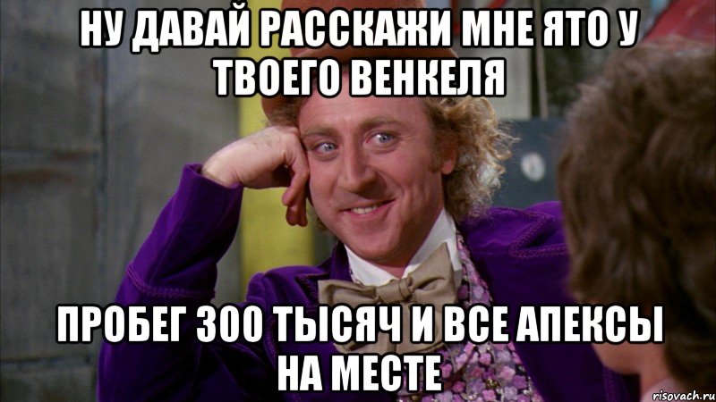 ну давай расскажи мне ято у твоего венкеля пробег 300 тысяч и все апексы на месте, Мем Ну давай расскажи (Вилли Вонка)