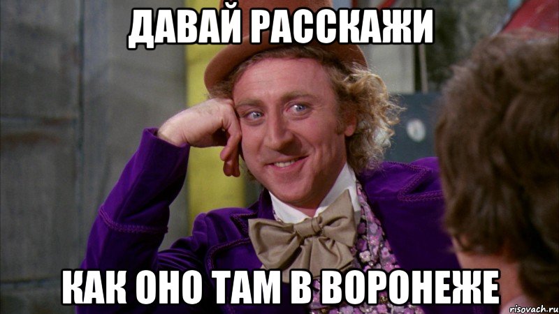 Давай расскажи Как оно там в воронеже, Мем Ну давай расскажи (Вилли Вонка)