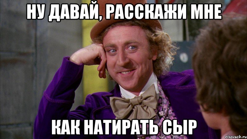 Ну давай, расскажи мне как натирать сыр, Мем Ну давай расскажи (Вилли Вонка)