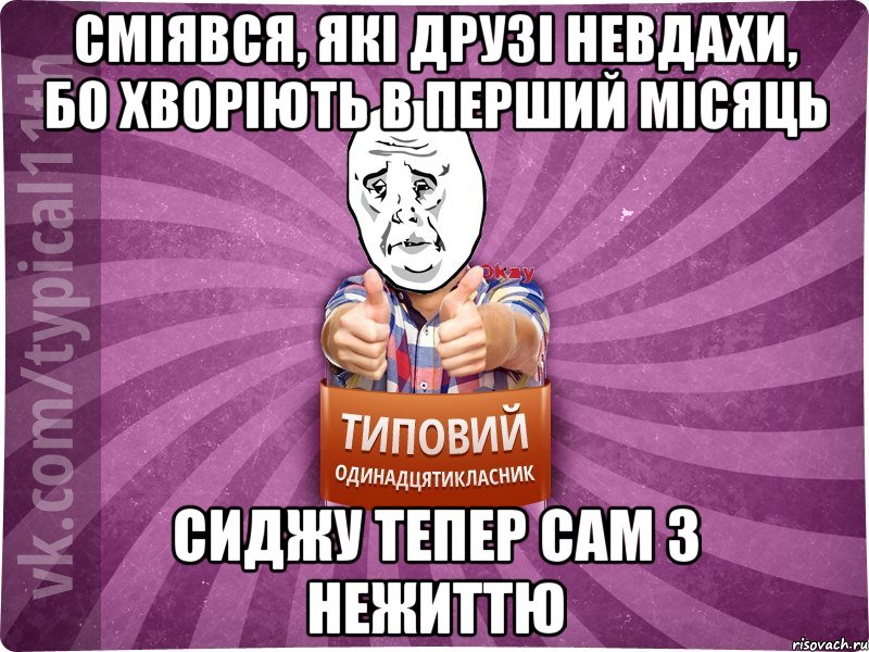 сміявся, які друзі невдахи, бо хворіють в перший місяць сиджу тепер сам з нежиттю