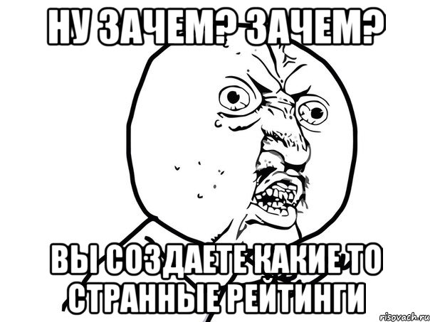 Ну зачем? Зачем? Вы создаете какие то странные рейтинги, Мем Ну почему (белый фон)